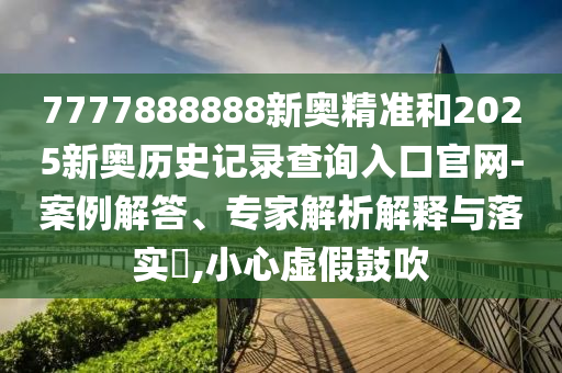 7777888888新奧精準和2025新奧歷史記錄查詢?nèi)肟诠倬W(wǎng)-案例解答、專家解析解釋與落實?,小心虛假鼓吹